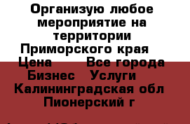 Организую любое мероприятие на территории Приморского края. › Цена ­ 1 - Все города Бизнес » Услуги   . Калининградская обл.,Пионерский г.